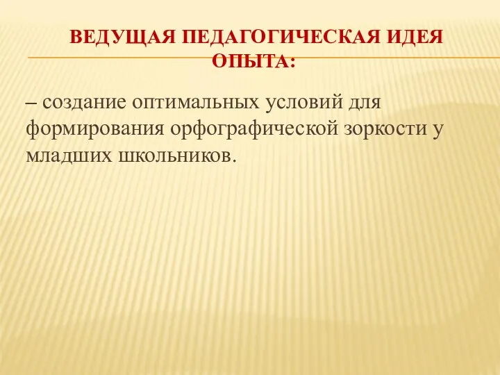 ВЕДУЩАЯ ПЕДАГОГИЧЕСКАЯ ИДЕЯ ОПЫТА: – создание оптимальных условий для формирования орфографической зоркости у младших школьников.