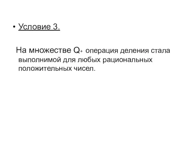 Условие 3. На множестве Q+ операция деления стала выполнимой для любых рациональных положительных чисел.