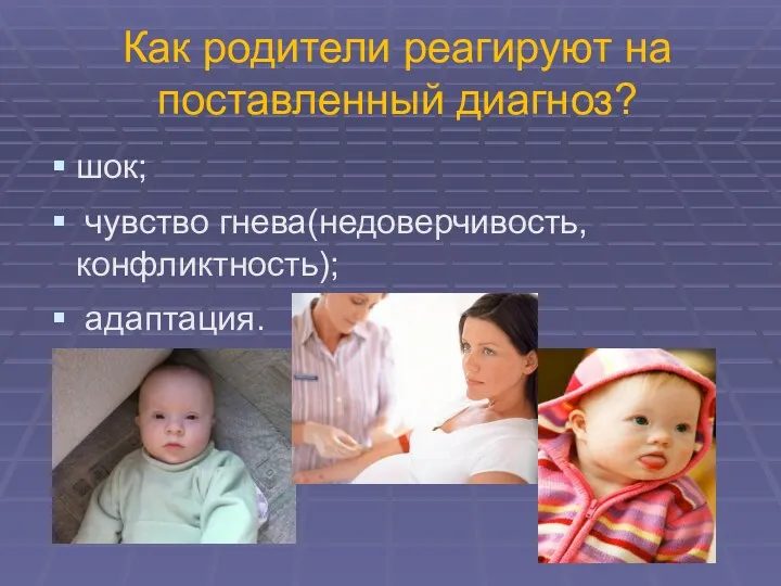 Как родители реагируют на поставленный диагноз? шок; чувство гнева(недоверчивость, конфликтность); адаптация.