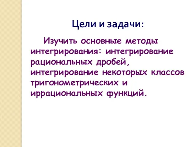 Цели и задачи: Изучить основные методы интегрирования: интегрирование рациональных дробей,