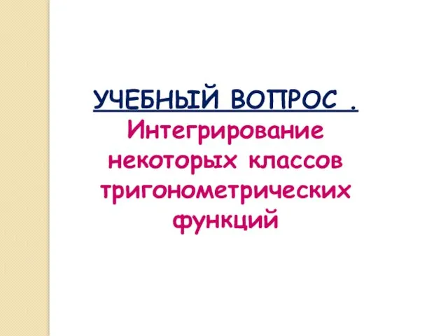 УЧЕБНЫЙ ВОПРОС . Интегрирование некоторых классов тригонометрических функций