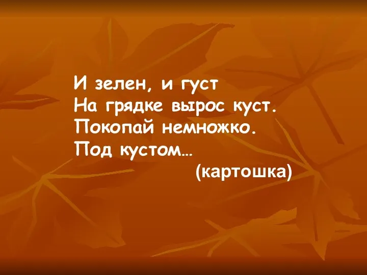 И зелен, и густ На грядке вырос куст. Покопай немножко. Под кустом… (картошка)