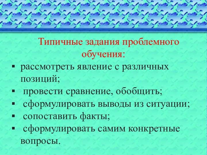 Типичные задания проблемного обучения: рассмотреть явление с различных позиций; провести сравнение, обобщить; сформулировать