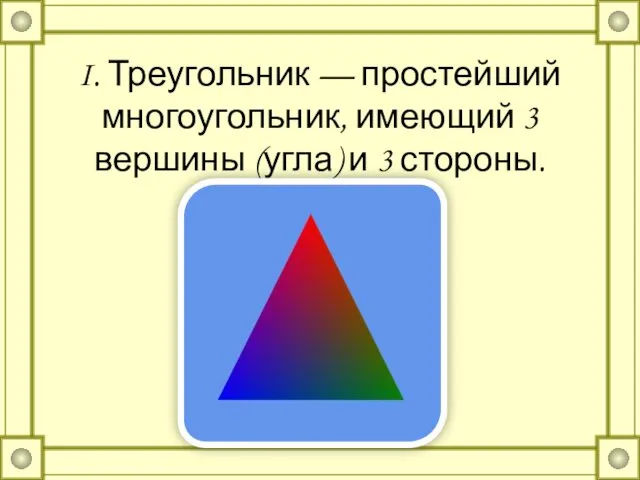 I. Треугольник — простейший многоугольник, имеющий 3 вершины (угла) и 3 стороны.