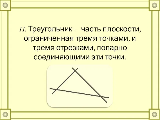 II. Треугольник - часть плоскости, ограниченная тремя точками, и тремя отрезками, попарно соединяющими эти точки.
