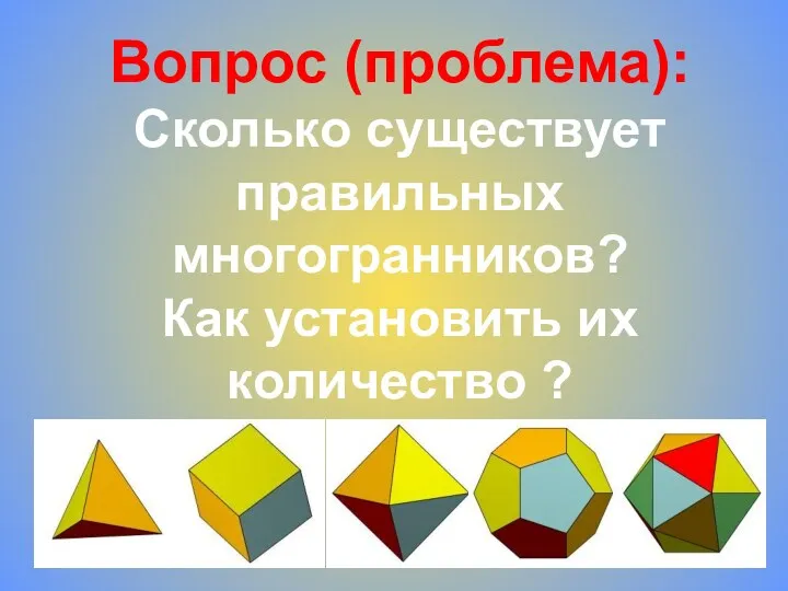 Вопрос (проблема): Сколько существует правильных многогранников? Как установить их количество ?