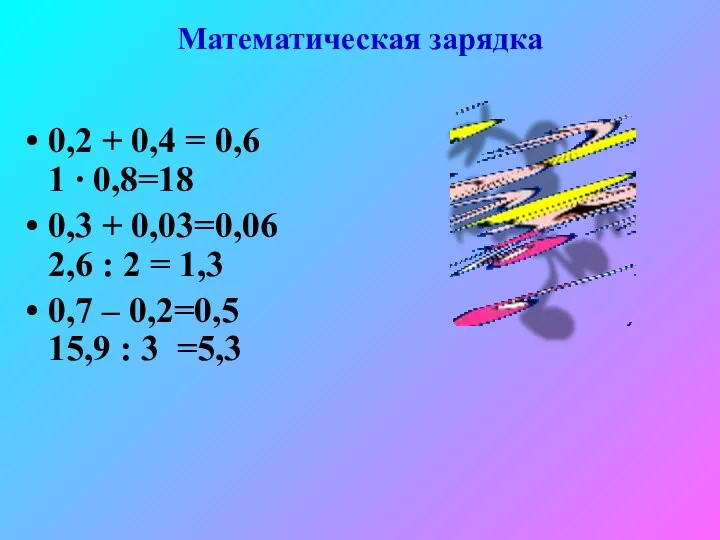 Математическая зарядка 0,2 + 0,4 = 0,6 1 ∙ 0,8=18 0,3 + 0,03=0,06