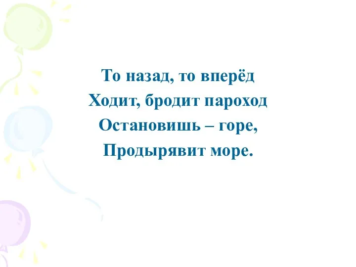 То назад, то вперёд Ходит, бродит пароход Остановишь – горе, Продырявит море.