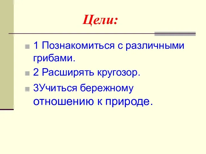 Цели: 1 Познакомиться с различными грибами. 2 Расширять кругозор. 3Учиться бережному отношению к природе.