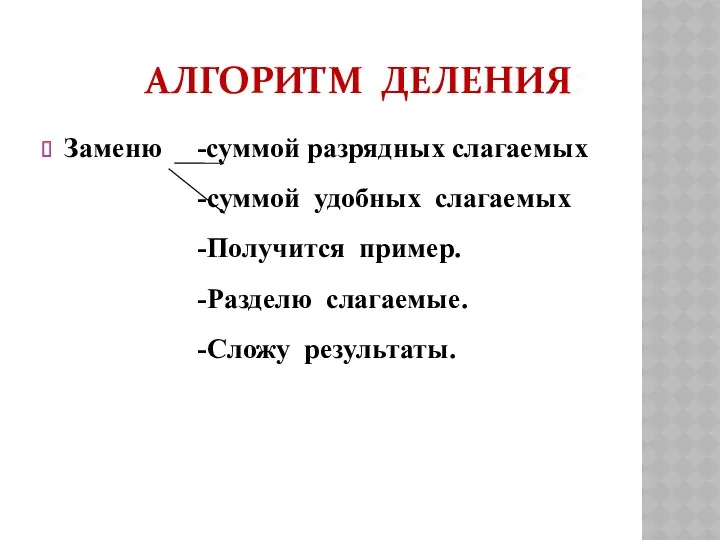 Алгоритм деления: Заменю -суммой разрядных слагаемых -суммой удобных слагаемых -Получится пример. -Разделю слагаемые. -Сложу результаты.