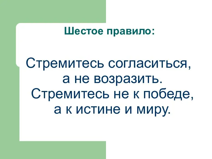 Шестое правило: Стремитесь согласиться, а не возразить. Стремитесь не к победе, а к истине и миру.