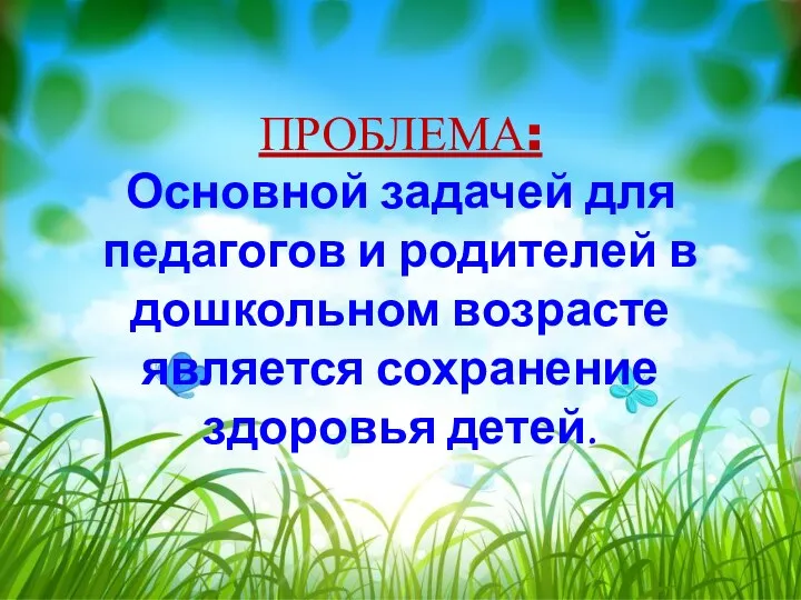 ПРОБЛЕМА: Основной задачей для педагогов и родителей в дошкольном возрасте является сохранение здоровья детей.