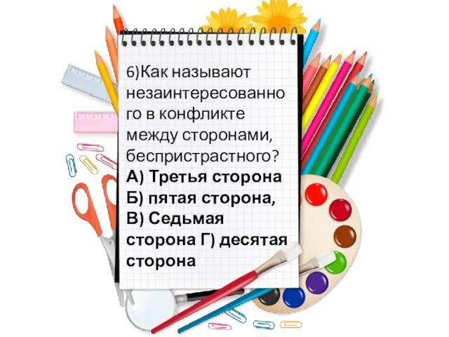 6)Как называют незаинтересованного в конфликте между сторонами, беспристрастного? А) Третья