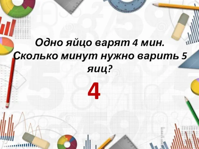 Одно яйцо варят 4 мин. Сколько минут нужно варить 5 яиц? 4