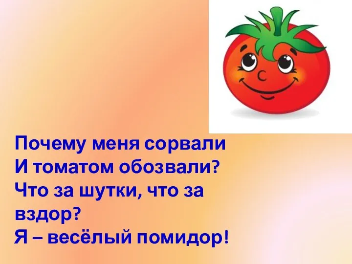 Почему меня сорвали И томатом обозвали? Что за шутки, что за вздор? Я – весёлый помидор!