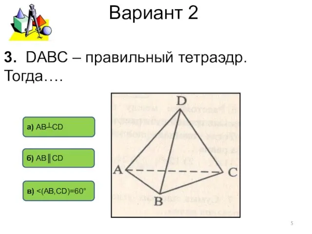 Вариант 2 а) АВ┴СD б) АВ║СD в) 3. DАВС – правильный тетраэдр. Тогда….