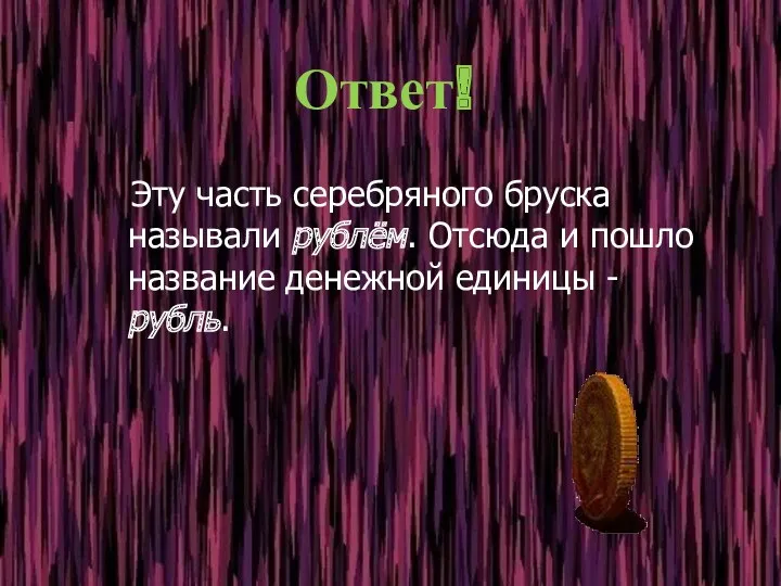 Ответ! Эту часть серебряного бруска называли рублём. Отсюда и пошло название денежной единицы - рубль.