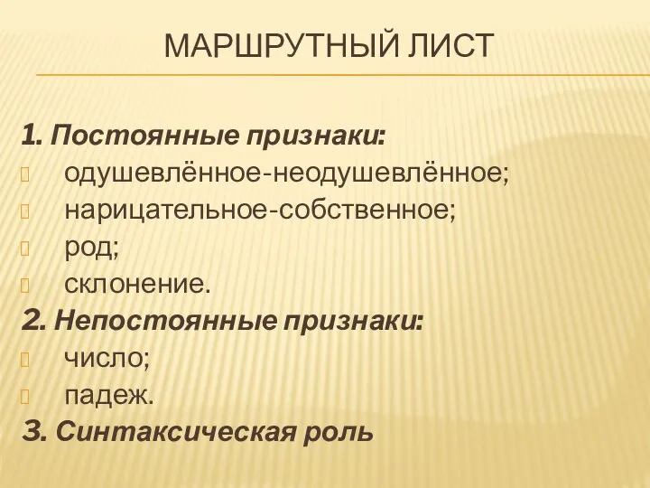 Маршрутный лист 1. Постоянные признаки: одушевлённое-неодушевлённое; нарицательное-собственное; род; склонение. 2.