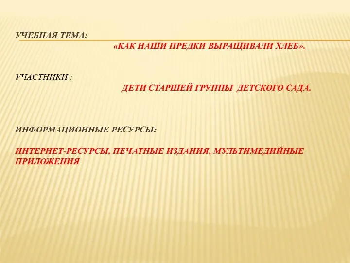 УЧЕБНАЯ ТЕМА: «КАК НАШИ ПРЕДКИ ВЫРАЩИВАЛИ ХЛЕБ». УЧАСТНИКИ : ДЕТИ СТАРШЕЙ ГРУППЫ ДЕТСКОГО