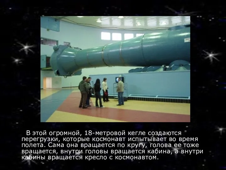 В этой огромной, 18-метровой кегле создаются перегрузки, которые космонавт испытывает