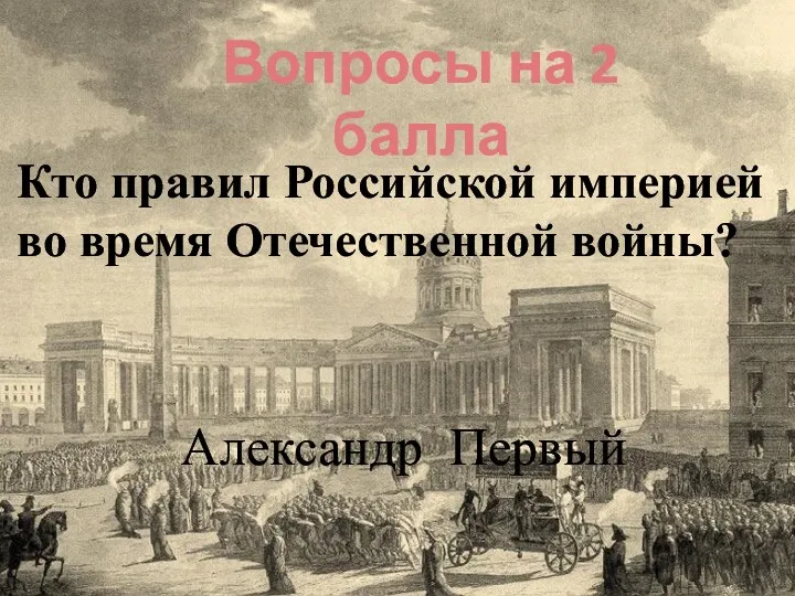 Кто правил Российской империей во время Отечественной войны? Вопросы на 2 балла Александр Первый