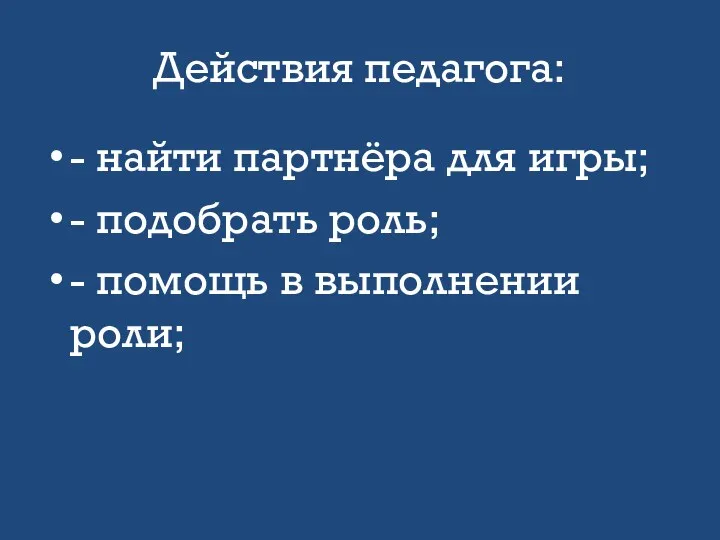 Действия педагога: - найти партнёра для игры; - подобрать роль; - помощь в выполнении роли;