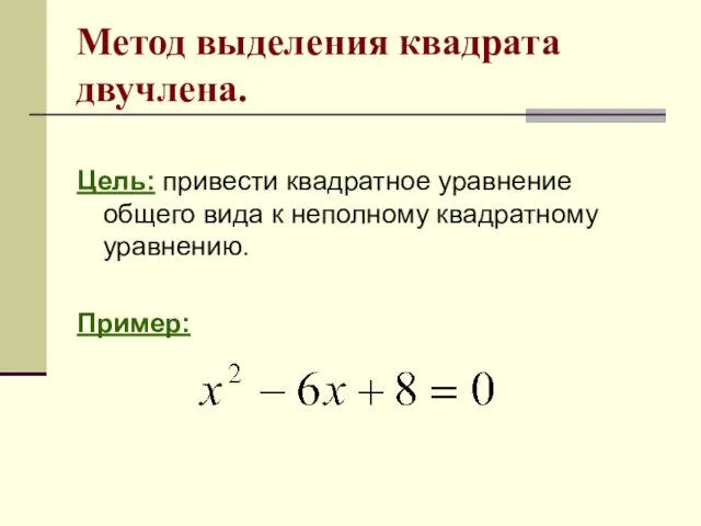 Цель: привести квадратное уравнение общего вида к неполному квадратному уравнению. Пример: Метод выделения квадрата двучлена.