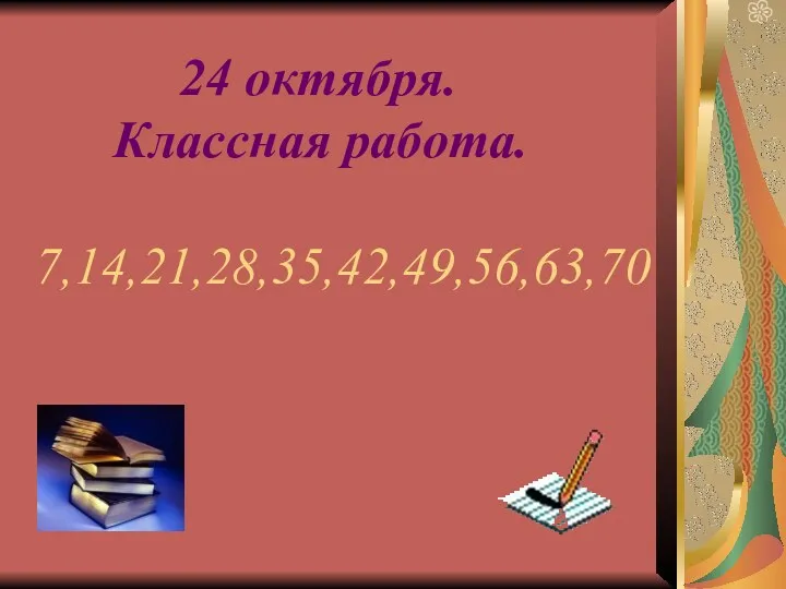 24 октября. Классная работа. 7,14,21,28,35,42,49,56,63,70