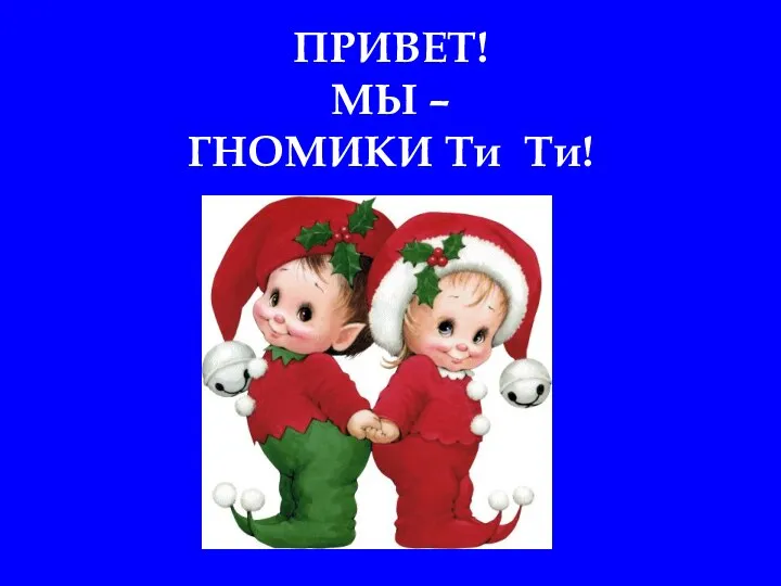 ПРИВЕТ! МЫ – ГНОМИКИ Ти Ти!