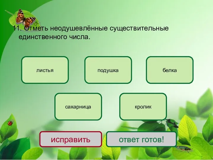 11. Отметь неодушевлённые существительные единственного числа. подушка сахарница листья белка кролик исправить ответ готов!