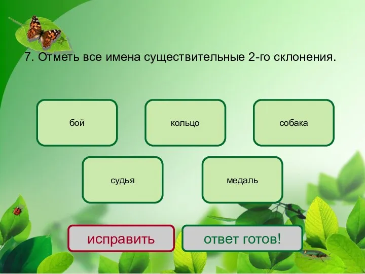 7. Отметь все имена существительные 2-го склонения. бой кольцо судья собака медаль исправить ответ готов!