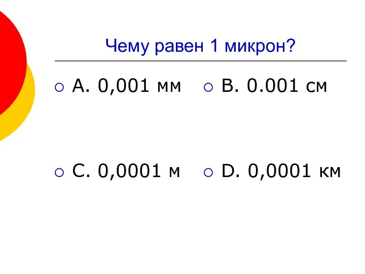 Чему равен 1 микрон? А. 0,001 мм В. 0.001 см С. 0,0001 м D. 0,0001 км