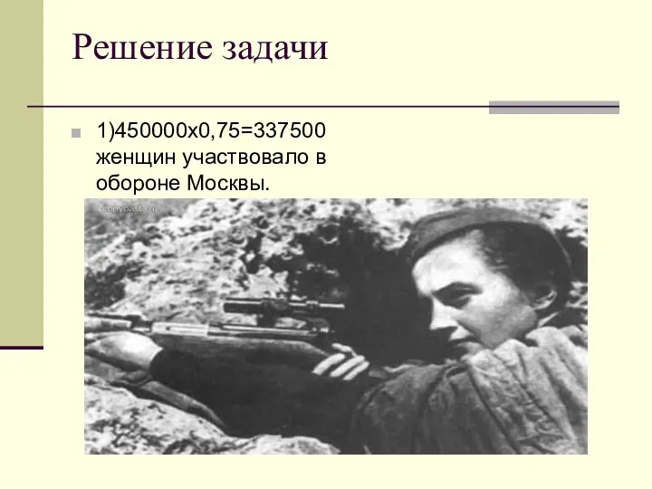 Решение задачи 1)450000х0,75=337500 женщин участвовало в обороне Москвы.