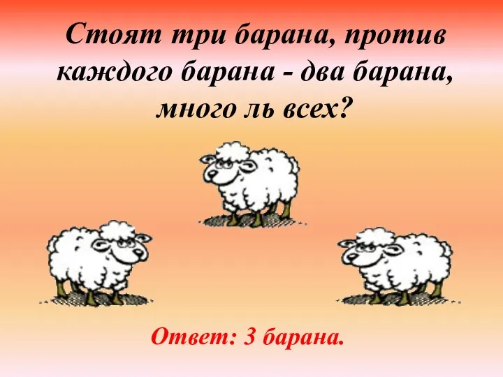 Стоят три барана, против каждого барана - два барана, много ль всех? Ответ: 3 барана.