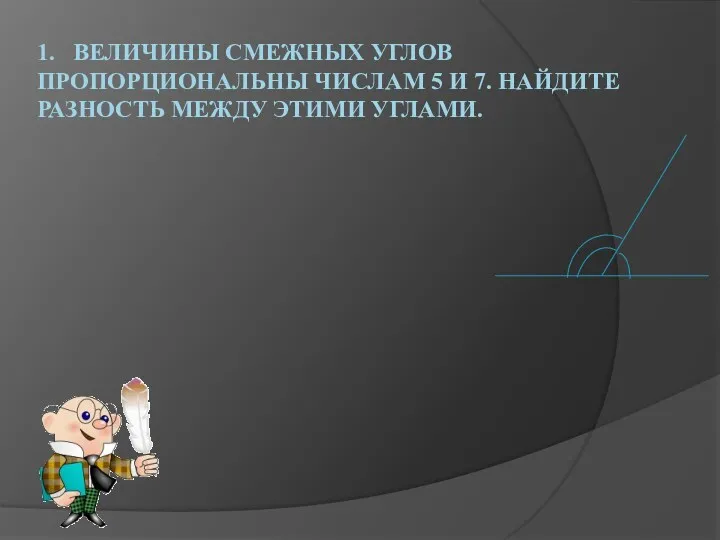 1. Величины смежных углов пропорциональны числам 5 и 7. Найдите разность между этими углами.