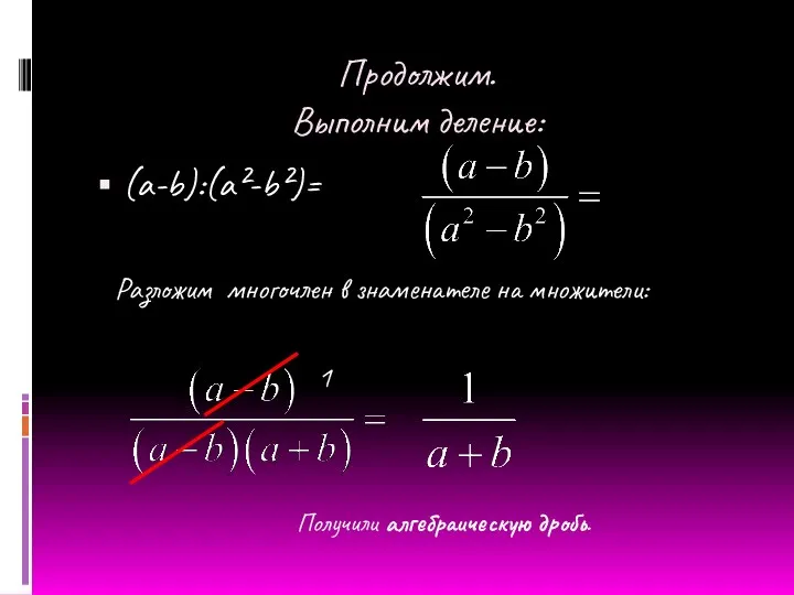 Продолжим. Выполним деление: (a-b):(a²-b²)= Разложим многочлен в знаменателе на множители: 1 Получили алгебраическую дробь.