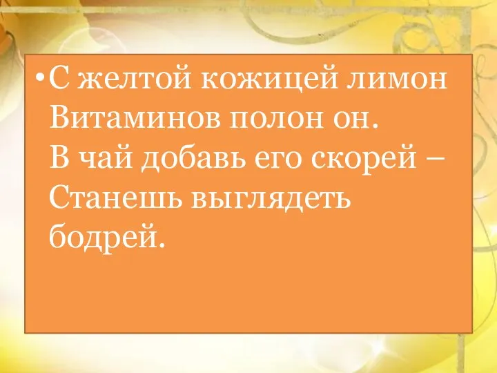 С желтой кожицей лимон Витаминов полон он. В чай добавь его скорей – Станешь выглядеть бодрей.