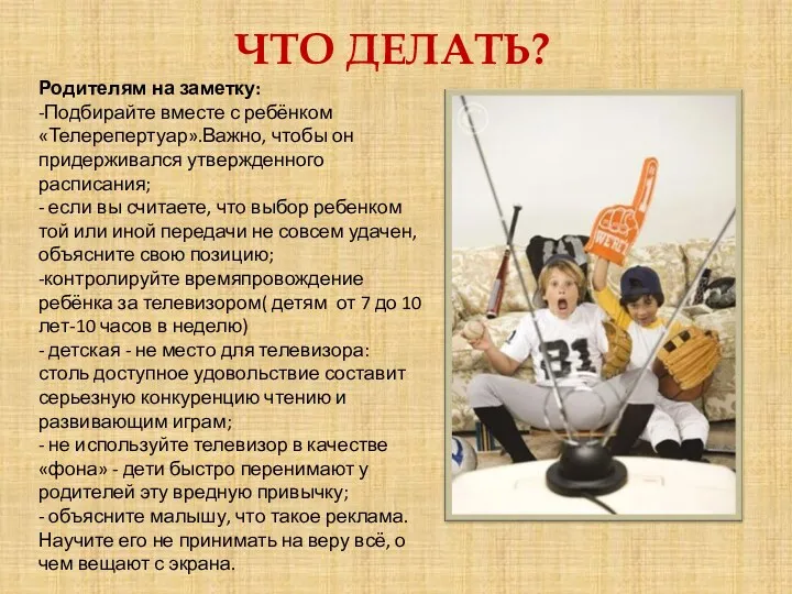 ЧТО ДЕЛАТЬ? Родителям на заметку: -Подбирайте вместе с ребёнком «Телерепертуар».Важно, чтобы он придерживался