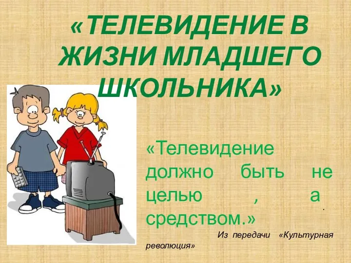 «ТЕЛЕВИДЕНИЕ В ЖИЗНИ МЛАДШЕГО ШКОЛЬНИКА» . «Телевидение должно быть не целью , а