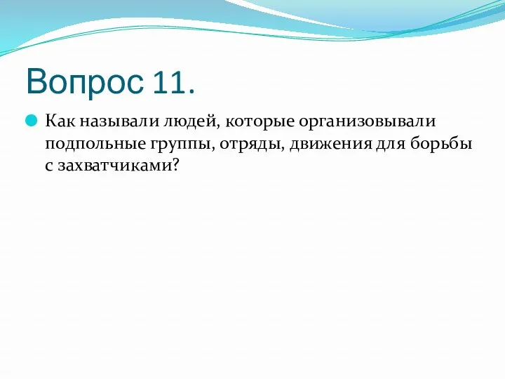 Вопрос 11. Как называли людей, которые организовывали подпольные группы, отряды, движения для борьбы с захватчиками?