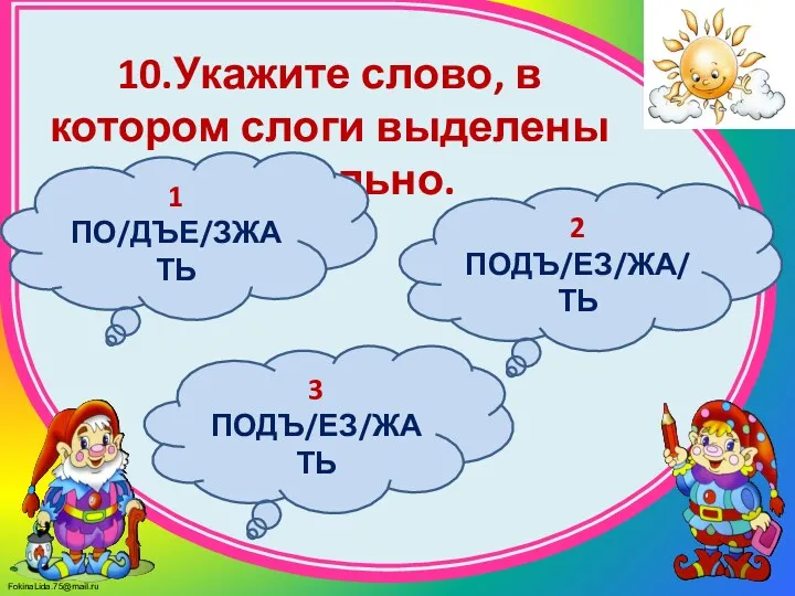 10.Укажите слово, в котором слоги выделены правильно. 2 ПОДЪ/ЕЗ/ЖА/ТЬ 1 ПО/ДЪЕ/ЗЖАТЬ 3 ПОДЪ/ЕЗ/ЖАТЬ