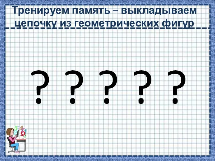 Тренируем память – выкладываем цепочку из геометрических фигур ? ? ? ? ?