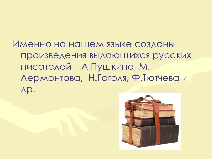 Именно на нашем языке созданы произведения выдающихся русских писателей – А.Пушкина, М.Лермонтова, Н.Гоголя, Ф.Тютчева и др.