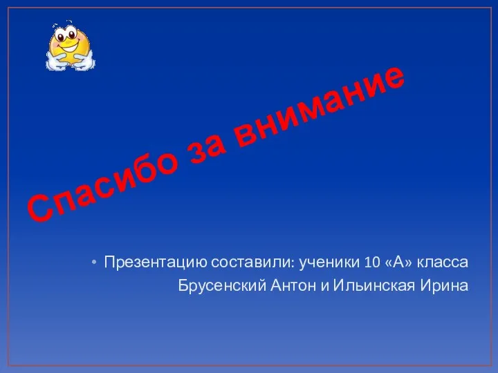 Презентацию составили: ученики 10 «А» класса Брусенский Антон и Ильинская Ирина Спасибо за внимание