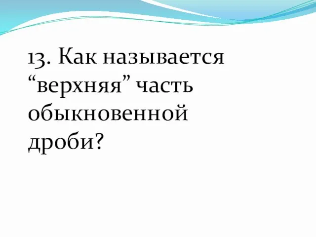 13. Как называется “верхняя” часть обыкновенной дроби?