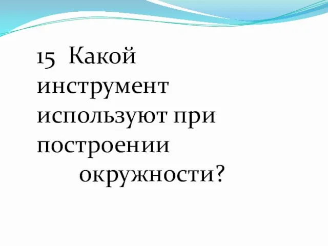 15 Какой инструмент используют при построении окружности?