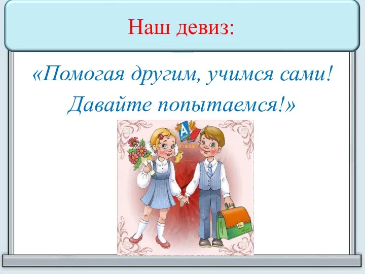 Наш девиз: «Помогая другим, учимся сами! Давайте попытаемся!»