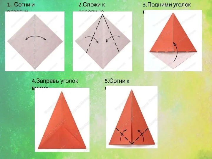 1. Согни и разогни. 2.Сложи к середине. 3.Подними уголок вверх. 4.Заправь уголок внутрь. 5.Согни к середине.