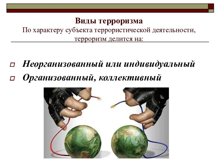 Виды терроризма По характеру субъекта террористической деятельности, терроризм делится на: Неорганизованный или индивидуальный Организованный, коллективный