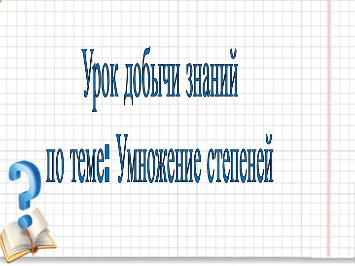 Урок добычи знаний по теме: Умножение степеней